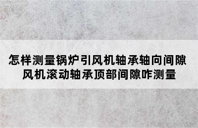 怎样测量锅炉引风机轴承轴向间隙 风机滚动轴承顶部间隙咋测量